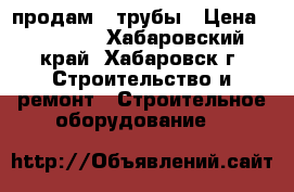 продам 2 трубы › Цена ­ 20 000 - Хабаровский край, Хабаровск г. Строительство и ремонт » Строительное оборудование   